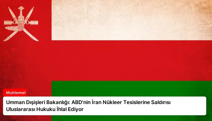 Umman Dışişleri Bakanlığı: ABD’nin İran Nükleer Tesislerine Saldırısı Uluslararası Hukuku İhlal Ediyor