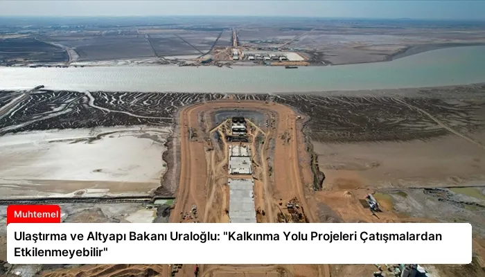 Ulaştırma ve Altyapı Bakanı Uraloğlu: “Kalkınma Yolu Projeleri Çatışmalardan Etkilenmeyebilir”