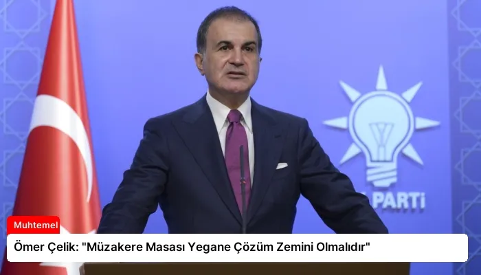 Ömer Çelik: “Müzakere Masası Yegane Çözüm Zemini Olmalıdır”