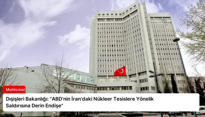 Dışişleri Bakanlığı: “ABD’nin İran’daki Nükleer Tesislere Yönelik Saldırısına Derin Endişe”