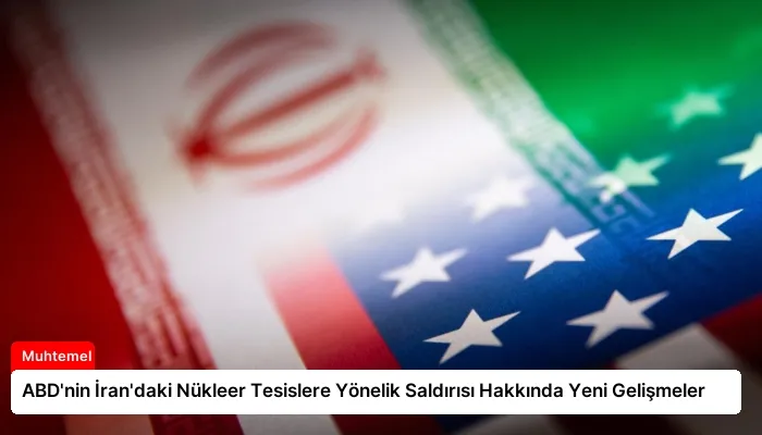 ABD’nin İran’daki Nükleer Tesislere Yönelik Saldırısı Hakkında Yeni Gelişmeler