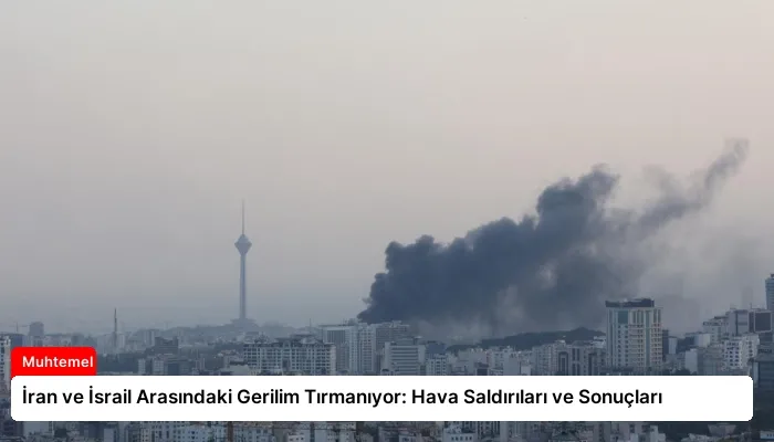 İran ve İsrail Arasındaki Gerilim Tırmanıyor: Hava Saldırıları ve Sonuçları