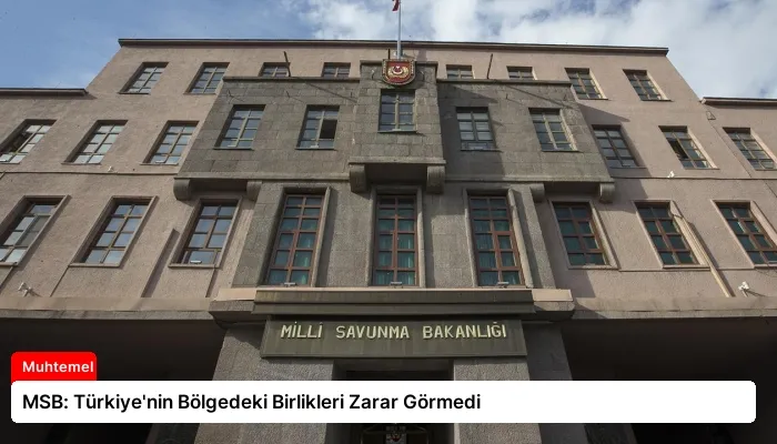 MSB: Türkiye’nin Bölgedeki Birlikleri Zarar Görmedi