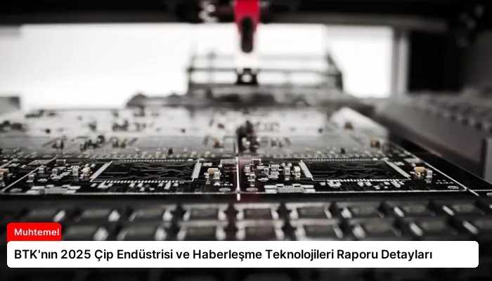 BTK’nın 2025 Çip Endüstrisi ve Haberleşme Teknolojileri Raporu Detayları