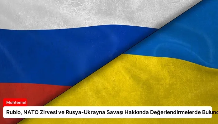 Rubio, NATO Zirvesi ve Rusya-Ukrayna Savaşı Hakkında Değerlendirmelerde Bulundu