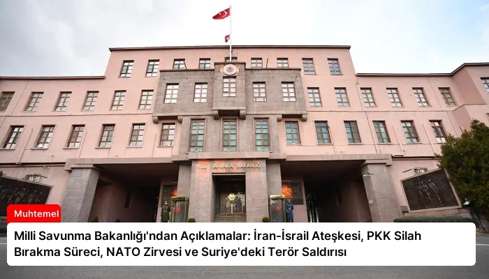 Milli Savunma Bakanlığı’ndan Açıklamalar: İran-İsrail Ateşkesi, PKK Silah Bırakma Süreci, NATO Zirvesi ve Suriye’deki Terör Saldırısı