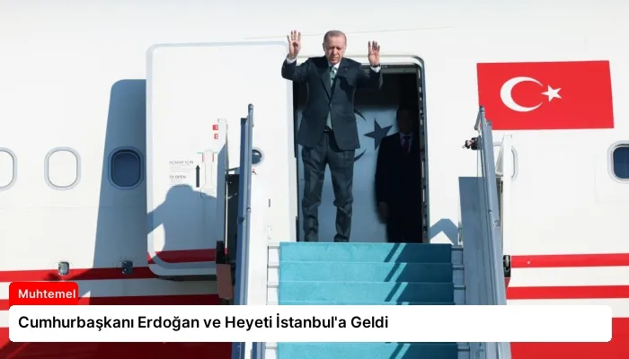 Cumhurbaşkanı Erdoğan ve Heyeti İstanbul’a Geldi