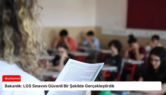Bakanlık: LGS Sınavını Güvenli Bir Şekilde Gerçekleştirdik