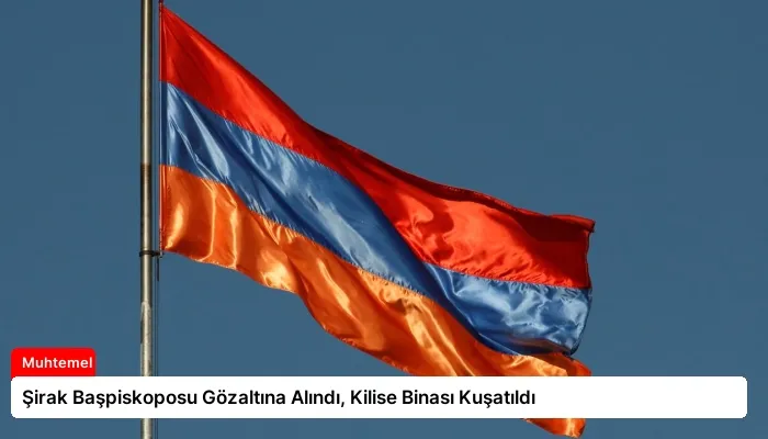 Şirak Başpiskoposu Gözaltına Alındı, Kilise Binası Kuşatıldı