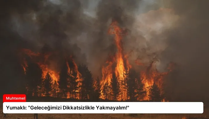 Yumaklı: “Geleceğimizi Dikkatsizlikle Yakmayalım!”