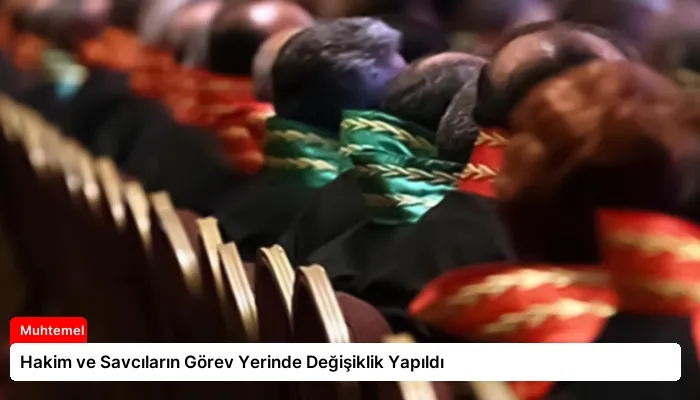 Hakim ve Savcıların Görev Yerinde Değişiklik Yapıldı