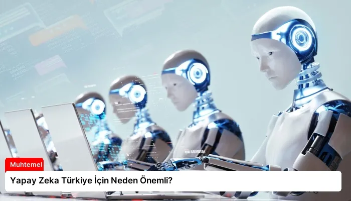 Yapay Zeka Türkiye İçin Neden Önemli?