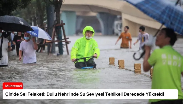 Çin’de Sel Felaketi: Duliu Nehri’nde Su Seviyesi Tehlikeli Derecede Yükseldi