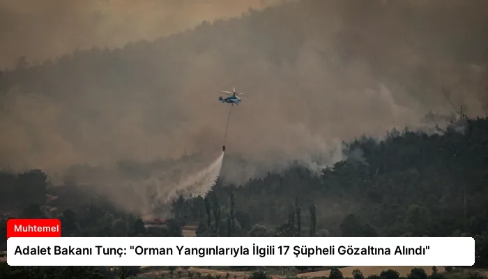 Adalet Bakanı Tunç: “Orman Yangınlarıyla İlgili 17 Şüpheli Gözaltına Alındı”