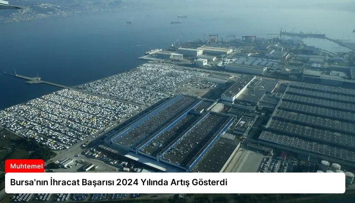 Bursa’nın İhracat Başarısı 2024 Yılında Artış Gösterdi