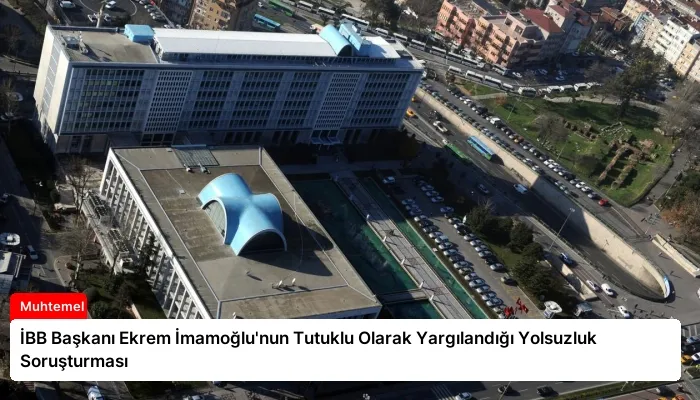İBB Başkanı Ekrem İmamoğlu’nun Tutuklu Olarak Yargılandığı Yolsuzluk Soruşturması