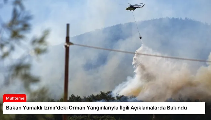 Bakan Yumaklı İzmir’deki Orman Yangınlarıyla İlgili Açıklamalarda Bulundu