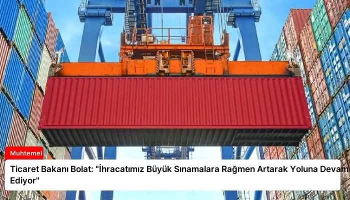 Ticaret Bakanı Bolat: “İhracatımız Büyük Sınamalara Rağmen Artarak Yoluna Devam Ediyor”