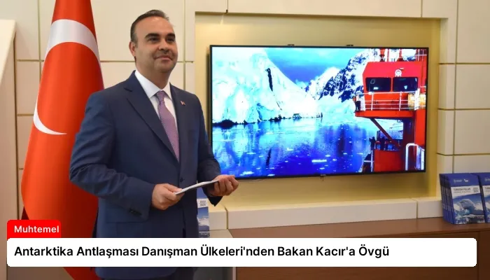Antarktika Antlaşması Danışman Ülkeleri’nden Bakan Kacır’a Övgü