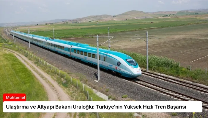 Ulaştırma ve Altyapı Bakanı Uraloğlu: Türkiye’nin Yüksek Hızlı Tren Başarısı