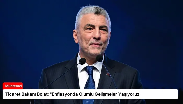 Ticaret Bakanı Bolat: “Enflasyonda Olumlu Gelişmeler Yaşıyoruz”