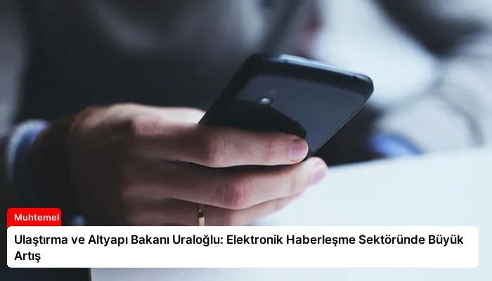 Ulaştırma ve Altyapı Bakanı Uraloğlu: Elektronik Haberleşme Sektöründe Büyük Artış