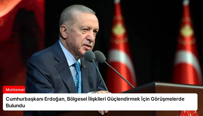 Cumhurbaşkanı Erdoğan, Bölgesel İlişkileri Güçlendirmek İçin Görüşmelerde Bulundu