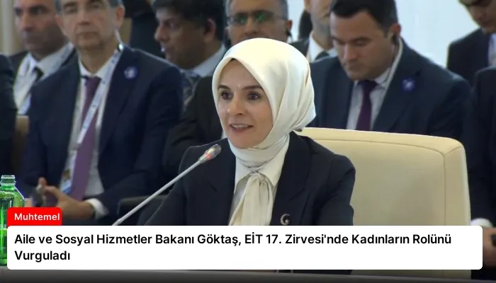 Aile ve Sosyal Hizmetler Bakanı Göktaş, EİT 17. Zirvesi’nde Kadınların Rolünü Vurguladı