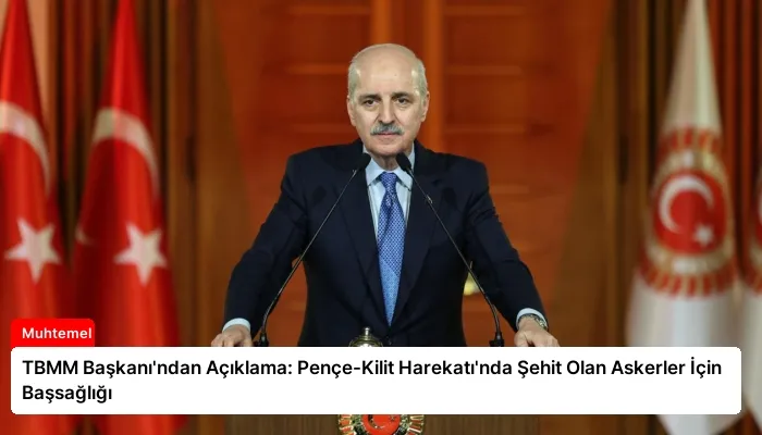 TBMM Başkanı’ndan Açıklama: Pençe-Kilit Harekatı’nda Şehit Olan Askerler İçin Başsağlığı
