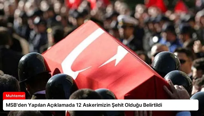 MSB’den Yapılan Açıklamada 12 Askerimizin Şehit Olduğu Belirtildi