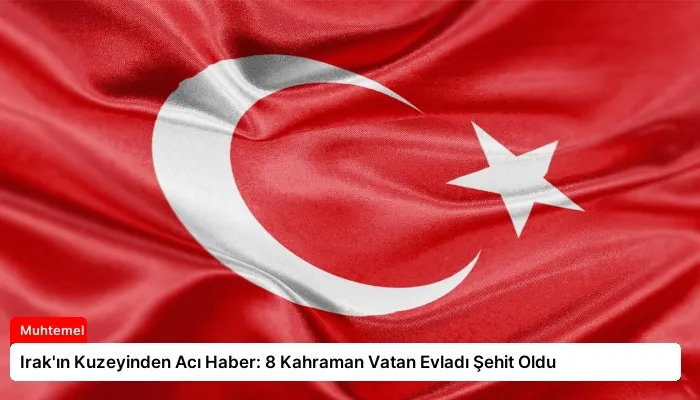 Irak’ın Kuzeyinden Acı Haber: 8 Kahraman Vatan Evladı Şehit Oldu