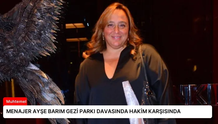 MENAJER AYŞE BARIM GEZİ PARKI DAVASINDA HAKİM KARŞISINDA