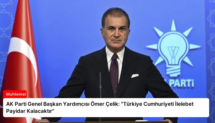 AK Parti Genel Başkan Yardımcısı Ömer Çelik: “Türkiye Cumhuriyeti İlelebet Payidar Kalacaktır”