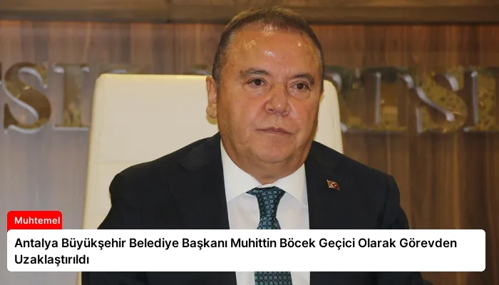 Antalya Büyükşehir Belediye Başkanı Muhittin Böcek Geçici Olarak Görevden Uzaklaştırıldı
