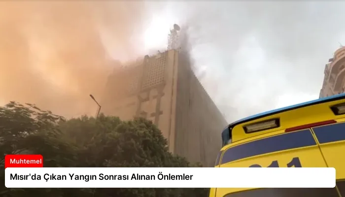 Mısır’da Çıkan Yangın Sonrası Alınan Önlemler