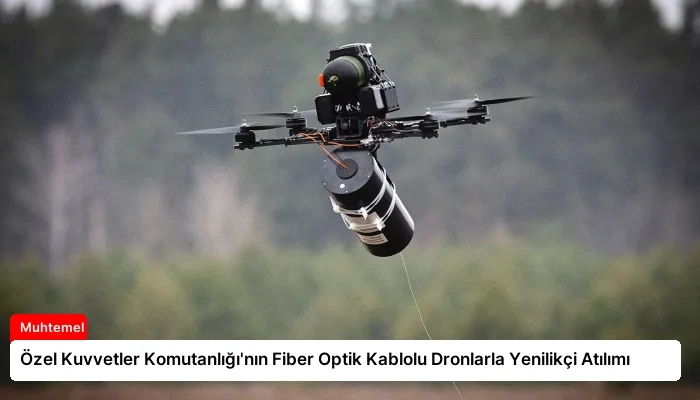 Özel Kuvvetler Komutanlığı’nın Fiber Optik Kablolu Dronlarla Yenilikçi Atılımı