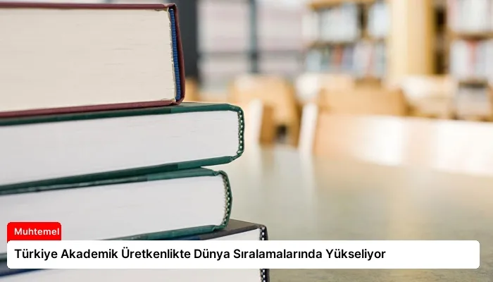 Türkiye Akademik Üretkenlikte Dünya Sıralamalarında Yükseliyor