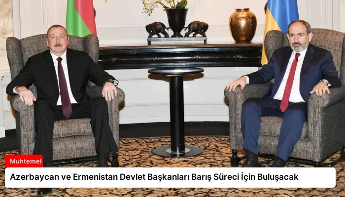 Azerbaycan ve Ermenistan Devlet Başkanları Barış Süreci İçin Buluşacak
