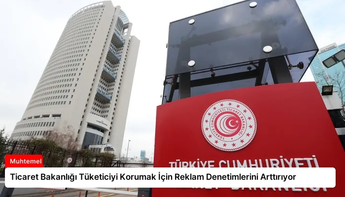 Ticaret Bakanlığı Tüketiciyi Korumak İçin Reklam Denetimlerini Arttırıyor
