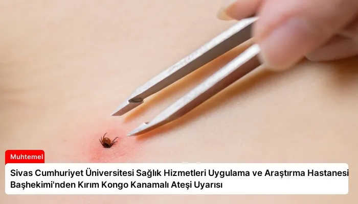 Sivas Cumhuriyet Üniversitesi Sağlık Hizmetleri Uygulama ve Araştırma Hastanesi Başhekimi’nden Kırım Kongo Kanamalı Ateşi Uyarısı