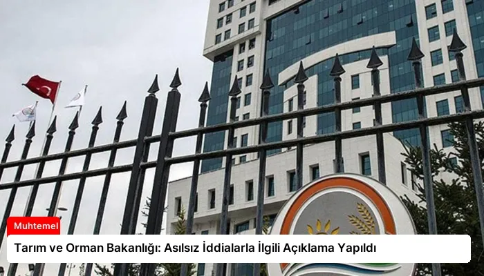 Tarım ve Orman Bakanlığı: Asılsız İddialarla İlgili Açıklama Yapıldı