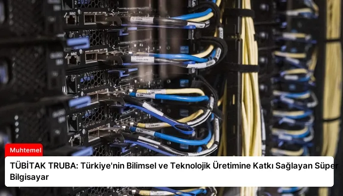 TÜBİTAK TRUBA: Türkiye’nin Bilimsel ve Teknolojik Üretimine Katkı Sağlayan Süper Bilgisayar