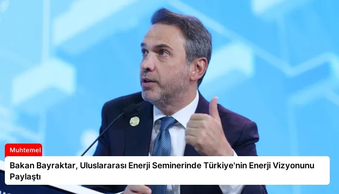 Bakan Bayraktar, Uluslararası Enerji Seminerinde Türkiye’nin Enerji Vizyonunu Paylaştı
