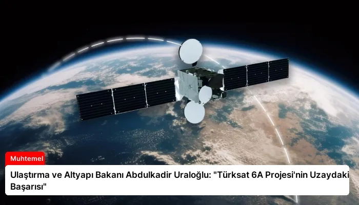 Ulaştırma ve Altyapı Bakanı Abdulkadir Uraloğlu: “Türksat 6A Projesi’nin Uzaydaki Başarısı”