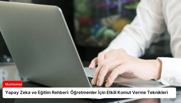 Yapay Zeka ve Eğitim Rehberi: Öğretmenler İçin Etkili Komut Verme Teknikleri