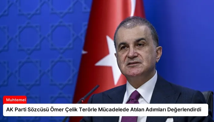 AK Parti Sözcüsü Ömer Çelik Terörle Mücadelede Atılan Adımları Değerlendirdi
