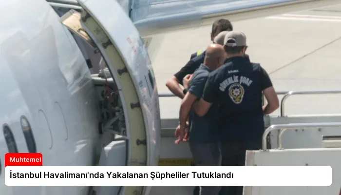 İstanbul Havalimanı’nda Yakalanan Şüpheliler Tutuklandı