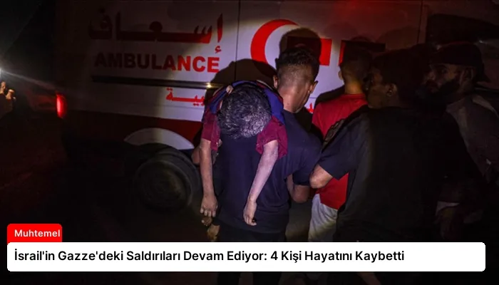 İsrail’in Gazze’deki Saldırıları Devam Ediyor: 4 Kişi Hayatını Kaybetti