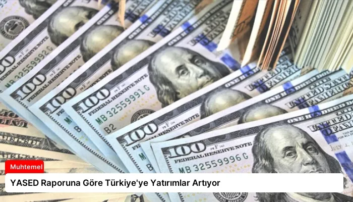 YASED Raporuna Göre Türkiye’ye Yatırımlar Artıyor