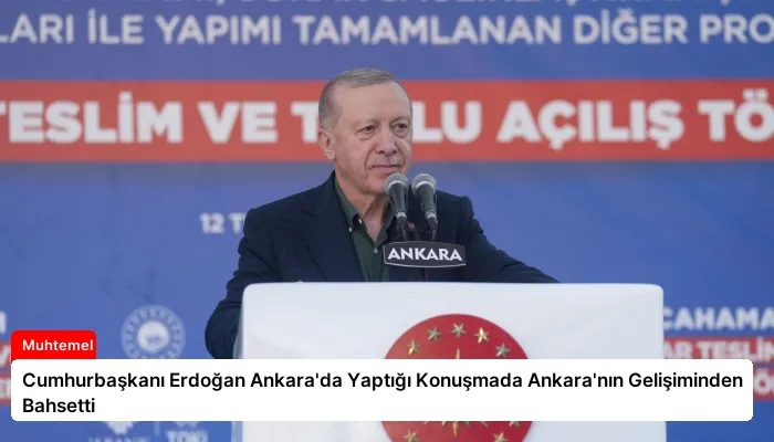 Cumhurbaşkanı Erdoğan Ankara’da Yaptığı Konuşmada Ankara’nın Gelişiminden Bahsetti